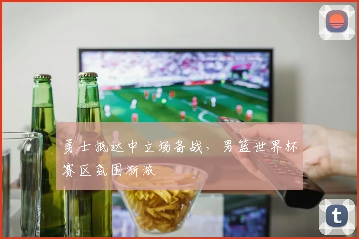 勇士抵达中立场备战，男篮世界杯赛区氛围渐浓