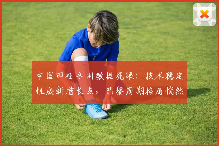 中国田径冬训数据亮眼：技术稳定性成新增长点，巴黎周期格局悄然生变