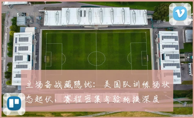 主场备战藏隐忧：美国队训练场状态起伏，赛程密集考验轮换深度