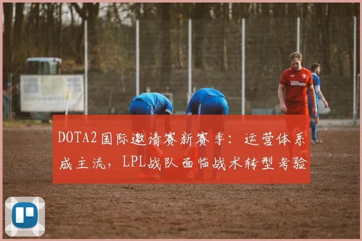 DOTA2国际邀请赛新赛季：运营体系成主流，LPL战队面临战术转型考验
