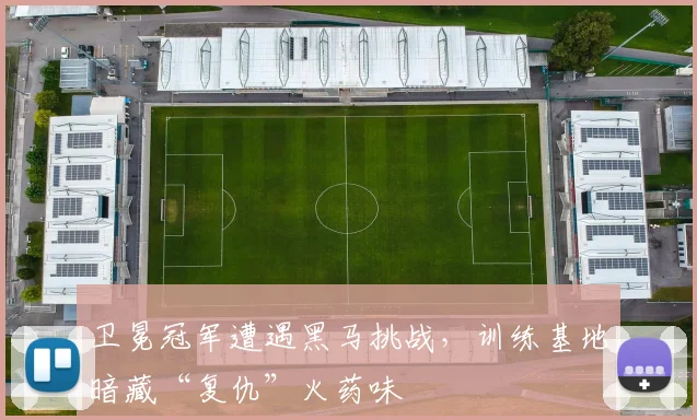 卫冕冠军遭遇黑马挑战，训练基地暗藏“复仇”火药味