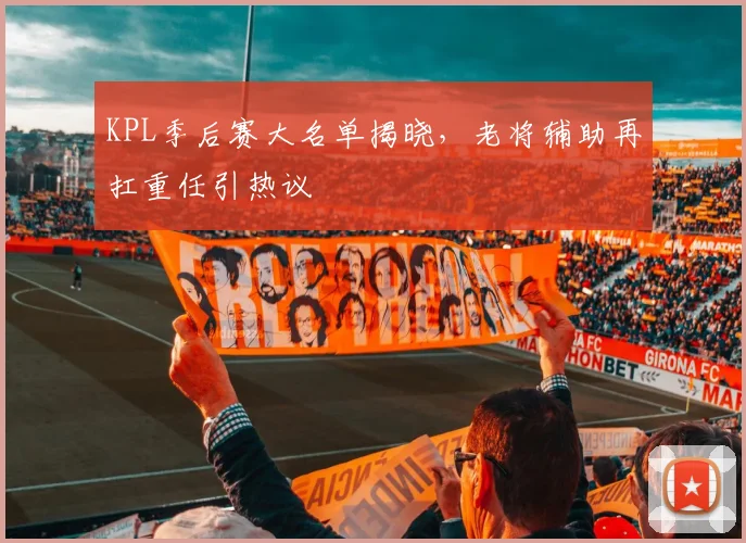 KPL季后赛大名单揭晓，老将辅助再扛重任引热议