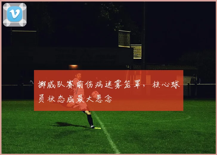 挪威队赛前伤病迷雾笼罩，核心球员状态成最大悬念