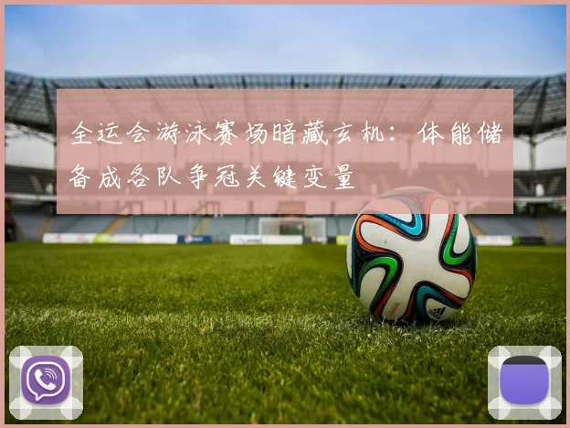 全运会游泳赛场暗藏玄机：体能储备成各队争冠关键变量