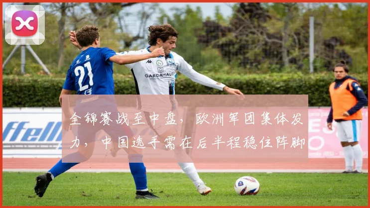 全锦赛战至中盘，欧洲军团集体发力，中国选手需在后半程稳住阵脚