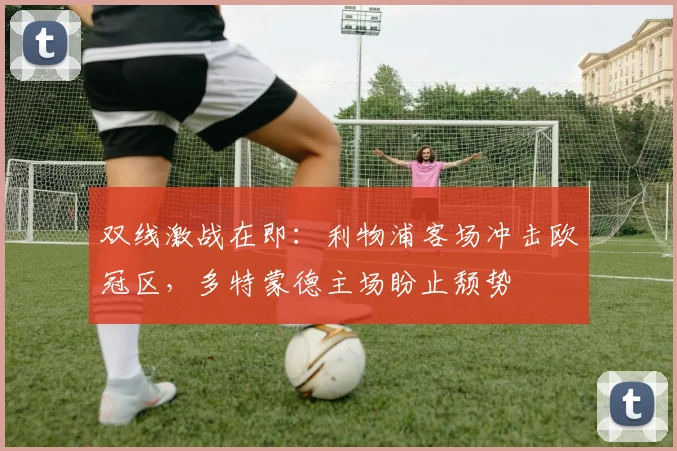 双线激战在即：利物浦客场冲击欧冠区，多特蒙德主场盼止颓势