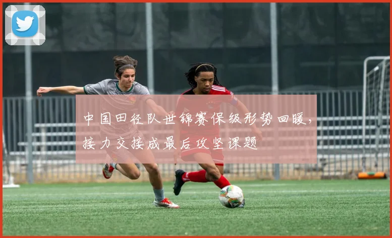 中国田径队世锦赛保级形势回暖，接力交接成最后攻坚课题