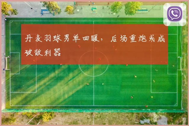 丹麦羽球男单回暖，后场重炮或成破敌利器