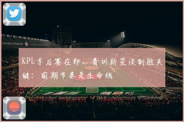 KPL季后赛在即，青训新星谈制胜关键：前期节奏是生命线