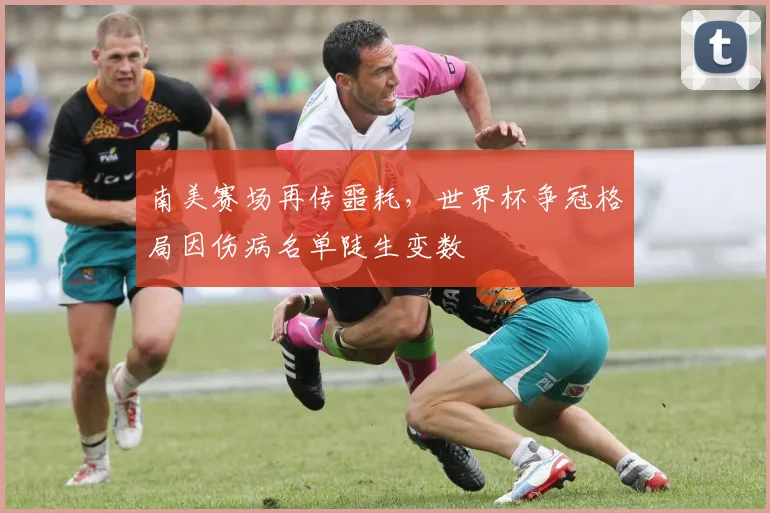 南美赛场再传噩耗，世界杯争冠格局因伤病名单陡生变数