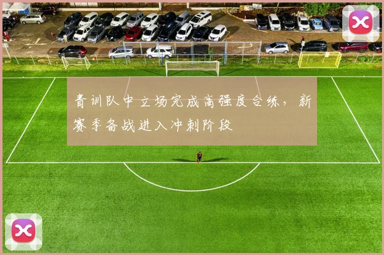 青训队中立场完成高强度合练，新赛季备战进入冲刺阶段
