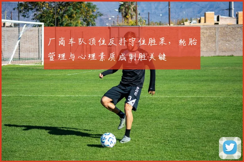厂商车队顶住反扑守住胜果，轮胎管理与心理素质成制胜关键