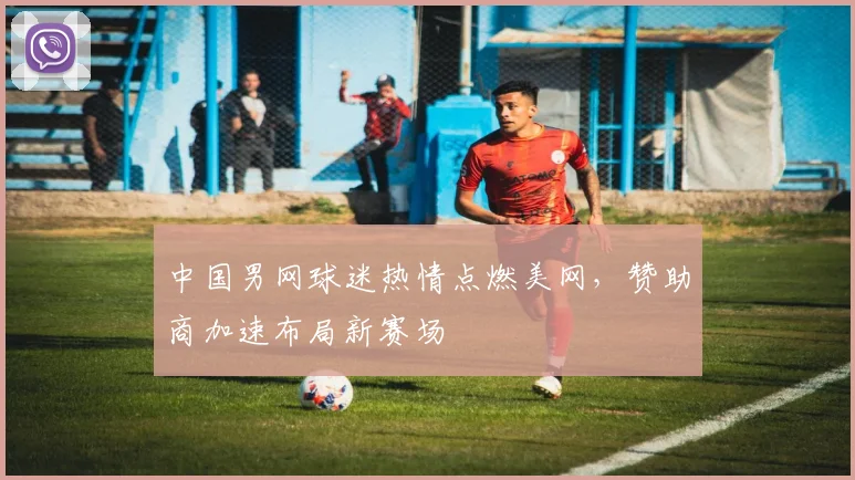 中国男网球迷热情点燃美网，赞助商加速布局新赛场