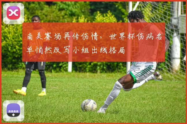 南美赛场再传伤情，世界杯伤病名单悄然改写小组出线格局