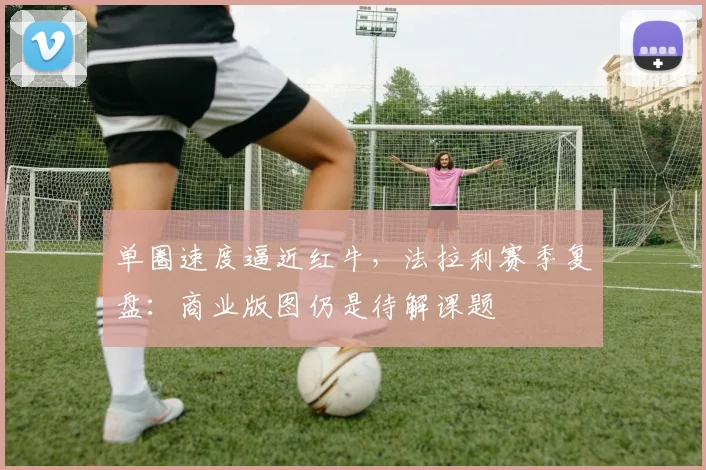 单圈速度逼近红牛，法拉利赛季复盘：商业版图仍是待解课题