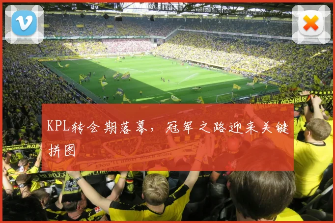 KPL转会期落幕，冠军之路迎来关键拼图