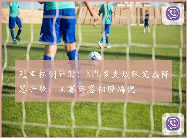 冠军杯倒计时：KPL多支战队完成阵容升级，决赛阵容初现端倪