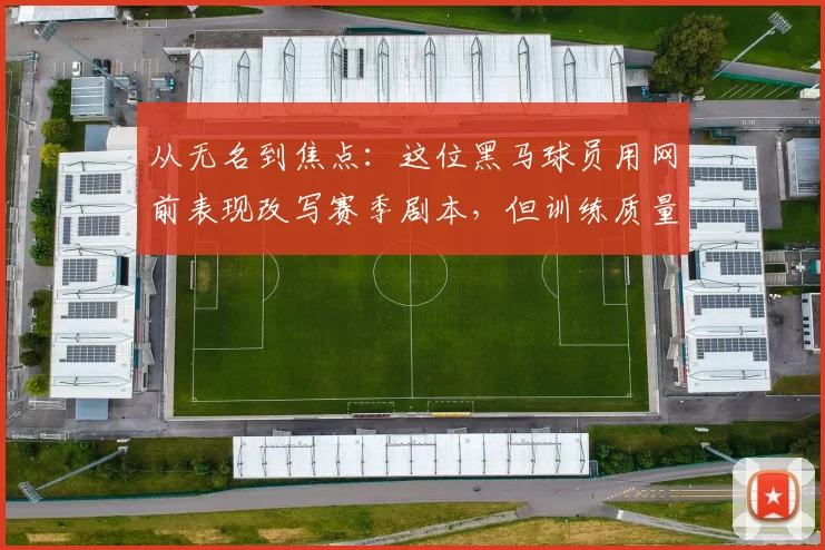 从无名到焦点：这位黑马球员用网前表现改写赛季剧本，但训练质量仍是关键课题