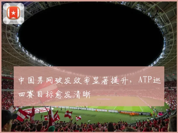 中国男网破发效率显著提升，ATP巡回赛目标愈发清晰