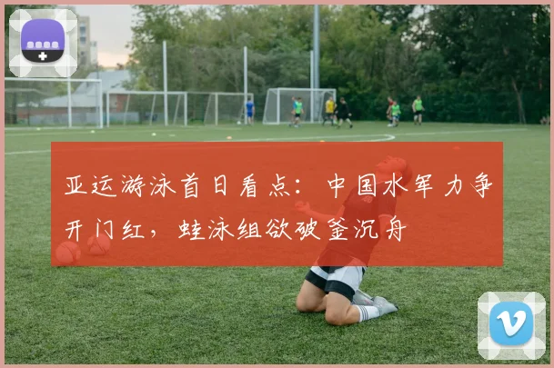 亚运游泳首日看点：中国水军力争开门红，蛙泳组欲破釜沉舟