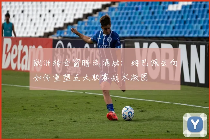 欧洲转会窗暗流涌动：姆巴佩去向如何重塑五大联赛战术版图