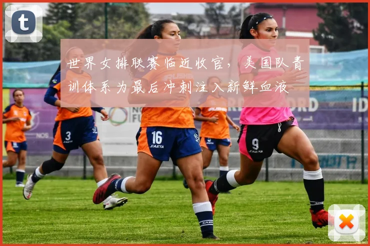 世界女排联赛临近收官，美国队青训体系为最后冲刺注入新鲜血液