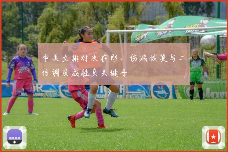 中美女排对决在即，伤病恢复与二传调度成胜负关键手