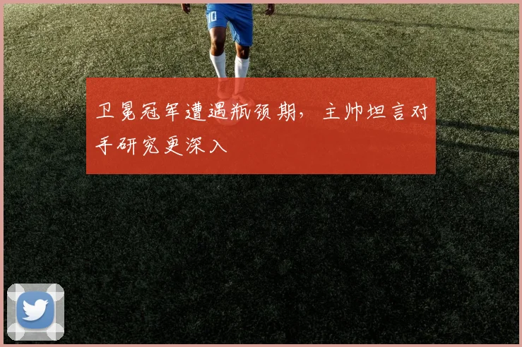 卫冕冠军遭遇瓶颈期，主帅坦言对手研究更深入