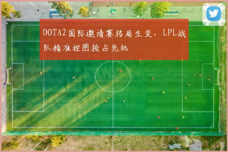 DOTA2国际邀请赛格局生变，LPL战队精准控图抢占先机