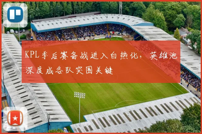 KPL季后赛备战进入白热化，英雄池深度成各队突围关键