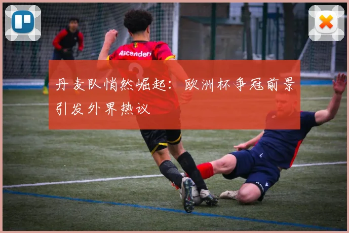 丹麦队悄然崛起：欧洲杯争冠前景引发外界热议