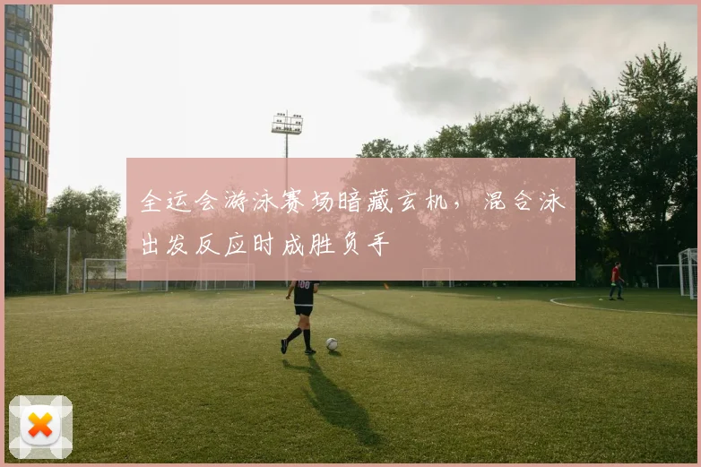 全运会游泳赛场暗藏玄机，混合泳出发反应时成胜负手