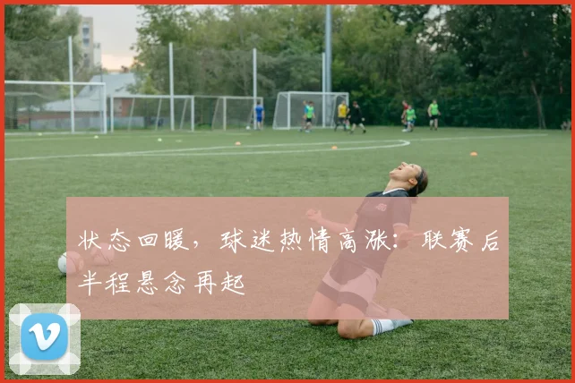状态回暖，球迷热情高涨：联赛后半程悬念再起