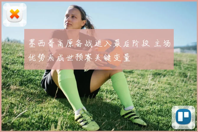 墨西哥高原备战进入最后阶段 主场优势或成世预赛关键变量