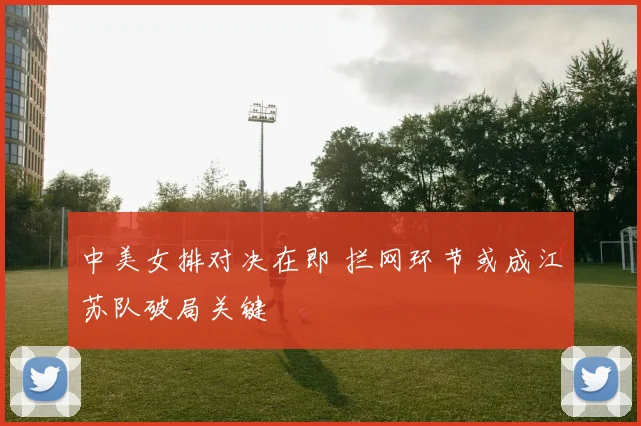 中美女排对决在即 拦网环节或成江苏队破局关键
