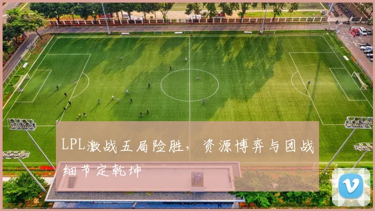 LPL激战五局险胜，资源博弈与团战细节定乾坤