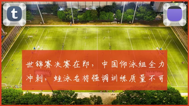 世锦赛决赛在即，中国仰泳组全力冲刺，蛙泳名将强调训练质量不可松懈
